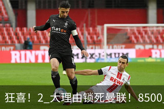 狂喜！2 大理由锁死曼联！8500 万镑拦路，大英悍将也来投
