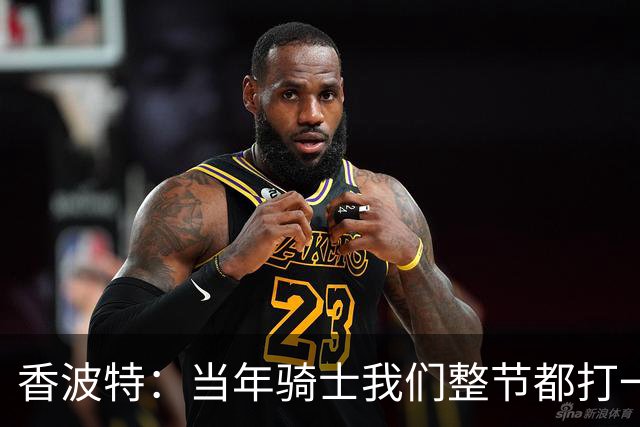 香波特：当年骑士我们整节都打一套战术 而马刺不知道怎么收比赛